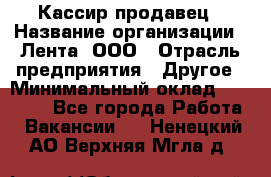 Кассир-продавец › Название организации ­ Лента, ООО › Отрасль предприятия ­ Другое › Минимальный оклад ­ 30 000 - Все города Работа » Вакансии   . Ненецкий АО,Верхняя Мгла д.